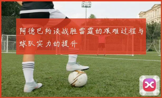 阿德巴约谈战胜雷霆的艰难过程与球队实力的提升
