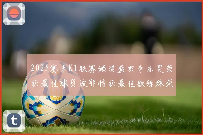 2025赛季K1联赛颁奖盛典李东炅荣获最佳球员波耶特获最佳教练殊荣