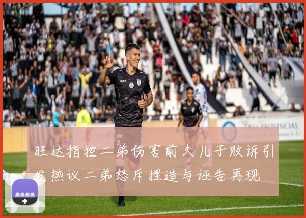 旺达指控二弟伤害前夫儿子败诉引发热议二弟怒斥捏造与诬告再现