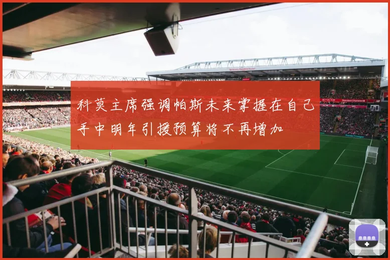 科莫主席强调帕斯未来掌握在自己手中明年引援预算将不再增加