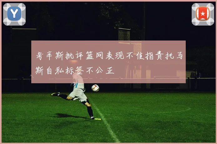 考辛斯批评篮网表现不佳指责托马斯自私标签不公正