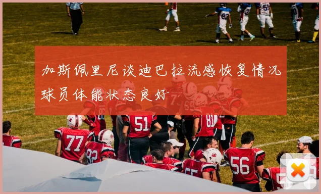 加斯佩里尼谈迪巴拉流感恢复情况球员体能状态良好