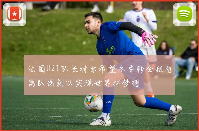 法国U21队长特尔希望冬季转会租借离队热刺以实现世界杯梦想