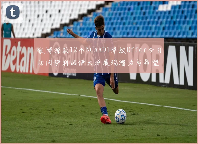 张博源获12个NCAAD1学校Offer今日访问伊利诺伊大学展现潜力与希望