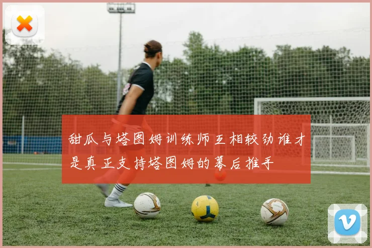 甜瓜与塔图姆训练师互相较劲谁才是真正支持塔图姆的幕后推手