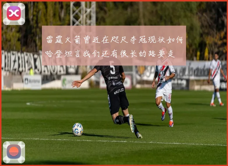 雷霆火箭曾近在咫尺夺冠现状如何哈登坦言我们还有很长的路要走