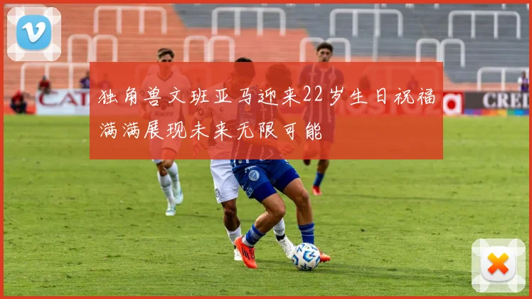 独角兽文班亚马迎来22岁生日祝福满满展现未来无限可能