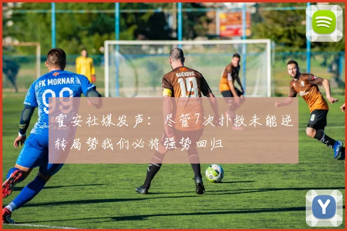 霍安社媒发声：尽管7次扑救未能逆转局势我们必将强势回归