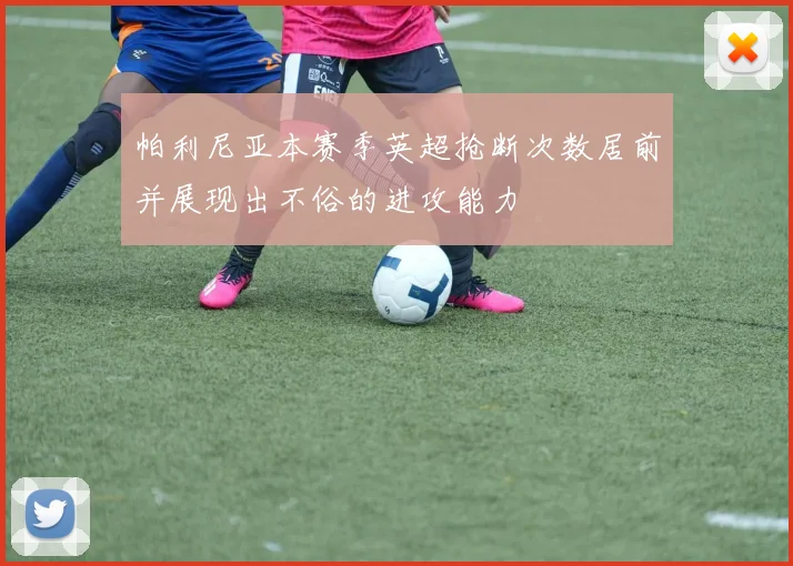 帕利尼亚本赛季英超抢断次数居前并展现出不俗的进攻能力