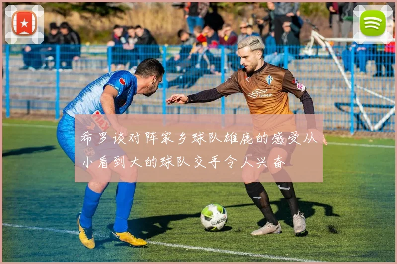 希罗谈对阵家乡球队雄鹿的感受从小看到大的球队交手令人兴奋