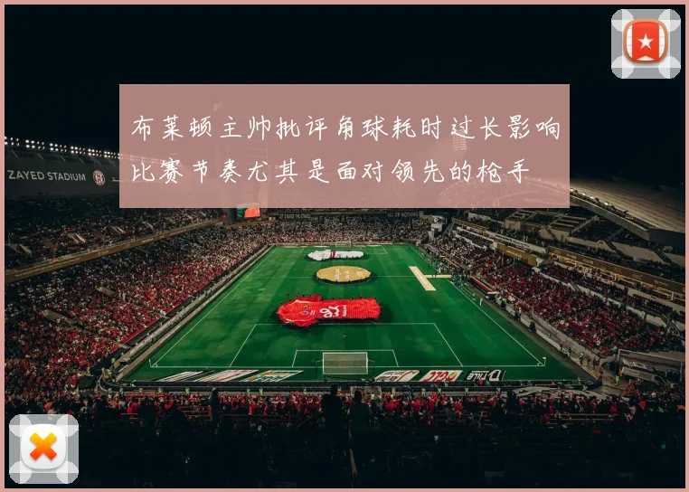 布莱顿主帅批评角球耗时过长影响比赛节奏尤其是面对领先的枪手