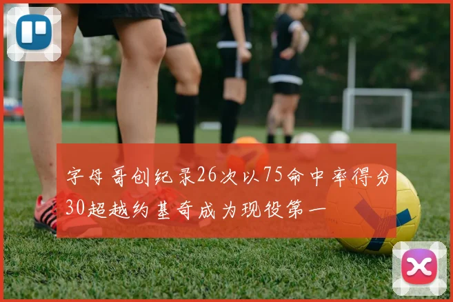 字母哥创纪录26次以75命中率得分30超越约基奇成为现役第一
