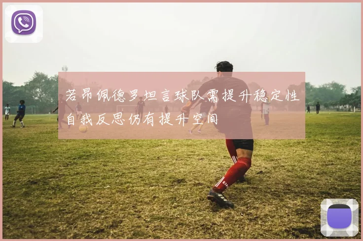 若昂佩德罗坦言球队需提升稳定性自我反思仍有提升空间