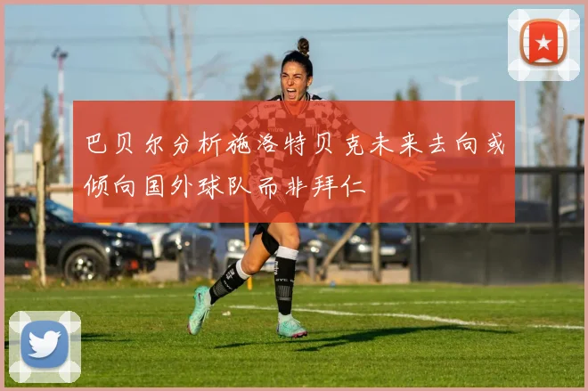 巴贝尔分析施洛特贝克未来去向或倾向国外球队而非拜仁
