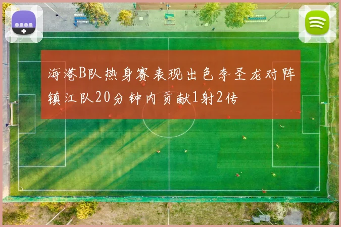 海港B队热身赛表现出色李圣龙对阵镇江队20分钟内贡献1射2传