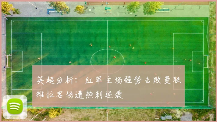 英超分析：红军主场强势击败曼联维拉客场遭热刺逆袭