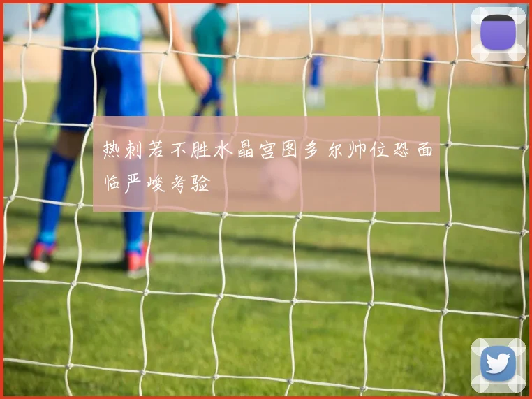 热刺若不胜水晶宫图多尔帅位恐面临严峻考验