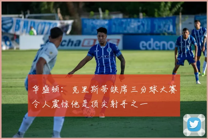 华盛顿：克里斯蒂缺席三分球大赛令人震惊他是顶尖射手之一