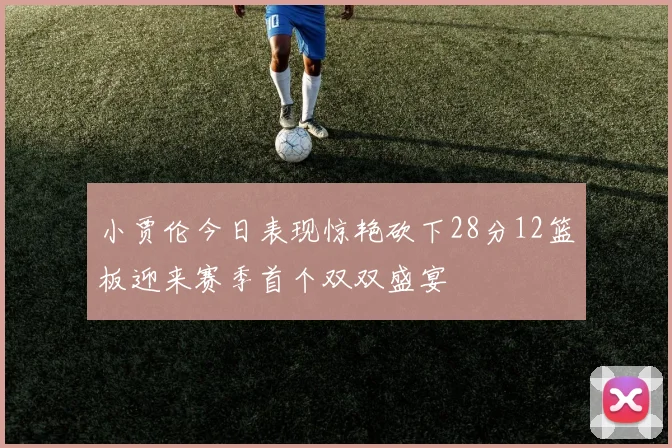 小贾伦今日表现惊艳砍下28分12篮板迎来赛季首个双双盛宴