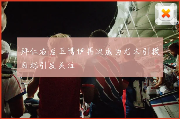 拜仁右后卫博伊再次成为尤文引援目标引发关注