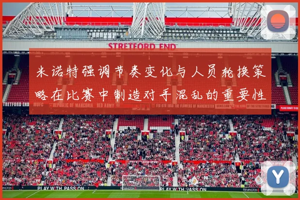 米诺特强调节奏变化与人员轮换策略在比赛中制造对手混乱的重要性