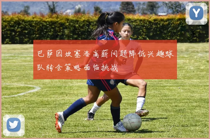 巴萨因坎塞洛高薪问题降低兴趣球队转会策略面临挑战