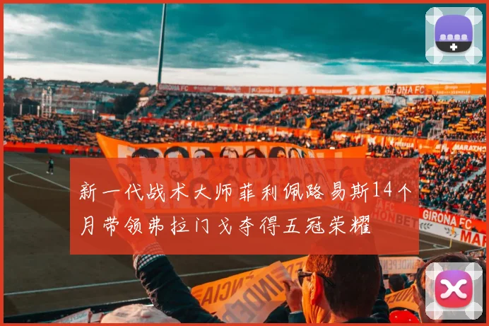 新一代战术大师菲利佩路易斯14个月带领弗拉门戈夺得五冠荣耀