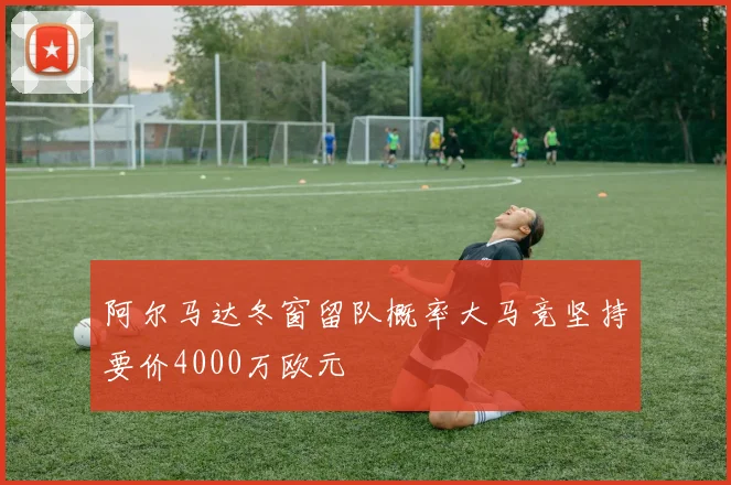 阿尔马达冬窗留队概率大马竞坚持要价4000万欧元