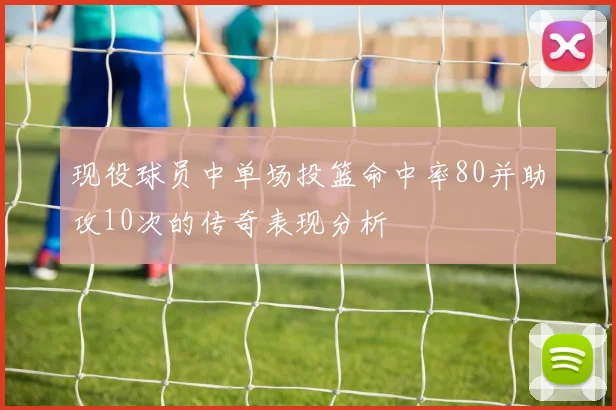 现役球员中单场投篮命中率80并助攻10次的传奇表现分析