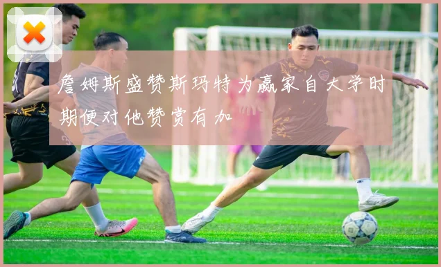 詹姆斯盛赞斯玛特为赢家自大学时期便对他赞赏有加