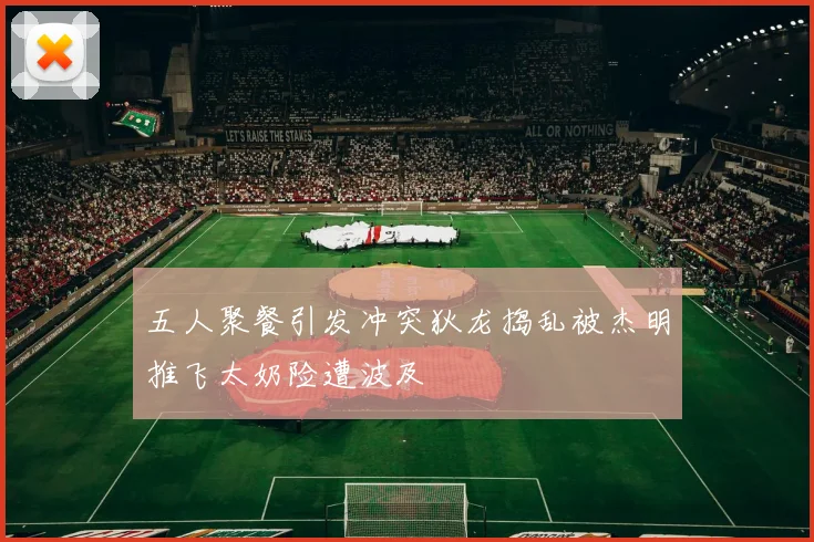 五人聚餐引发冲突狄龙捣乱被杰明推飞太奶险遭波及