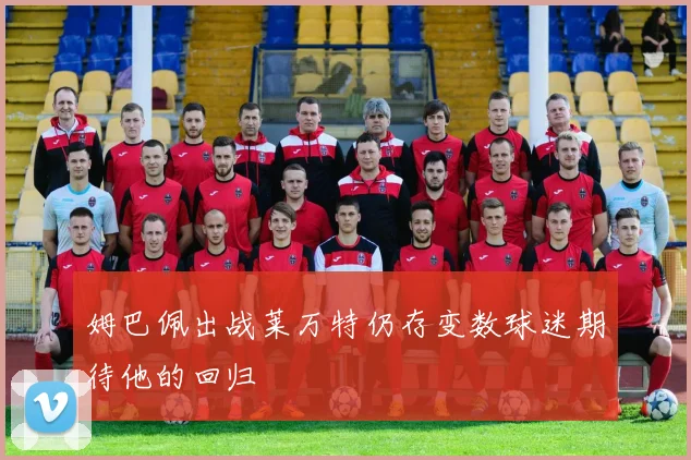 姆巴佩出战莱万特仍存变数球迷期待他的回归