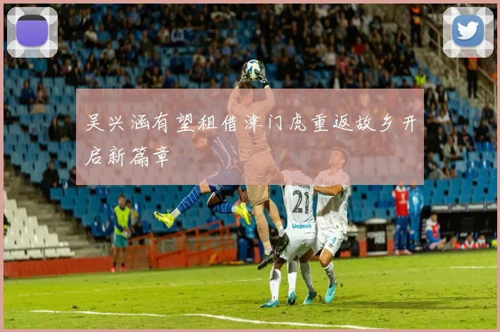 吴兴涵有望租借津门虎重返故乡开启新篇章