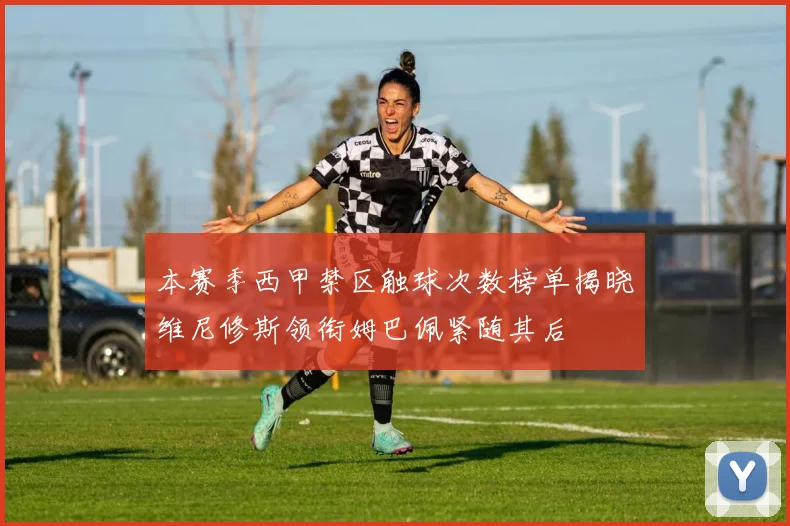 本赛季西甲禁区触球次数榜单揭晓维尼修斯领衔姆巴佩紧随其后