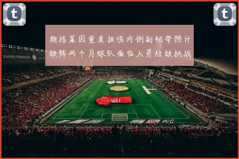 朗格莱因重度扭伤内侧副韧带预计缺阵两个月球队面临人员短缺挑战