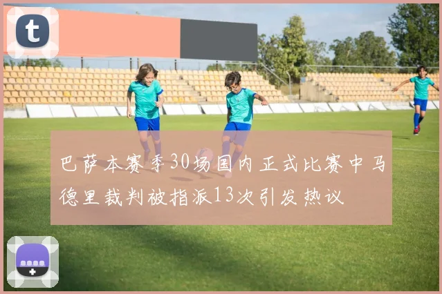 巴萨本赛季30场国内正式比赛中马德里裁判被指派13次引发热议