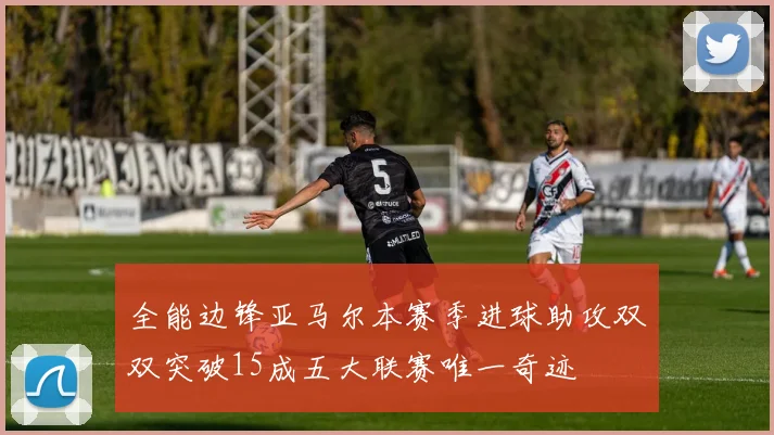 全能边锋亚马尔本赛季进球助攻双双突破15成五大联赛唯一奇迹