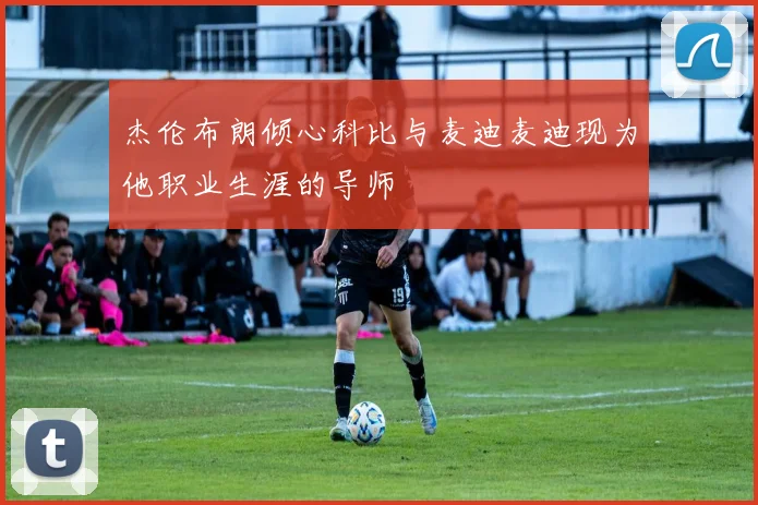 杰伦布朗倾心科比与麦迪麦迪现为他职业生涯的导师