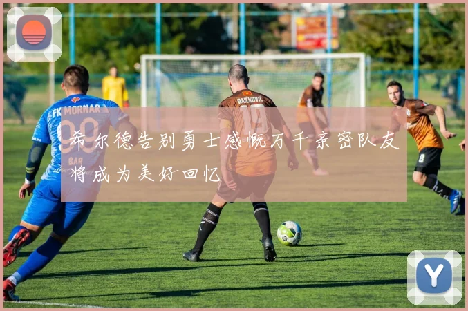 希尔德告别勇士感慨万千亲密队友将成为美好回忆