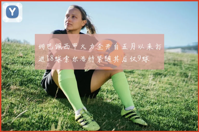 姆巴佩西甲火力全开自五月以来打进18球索尔洛特紧随其后仅9球