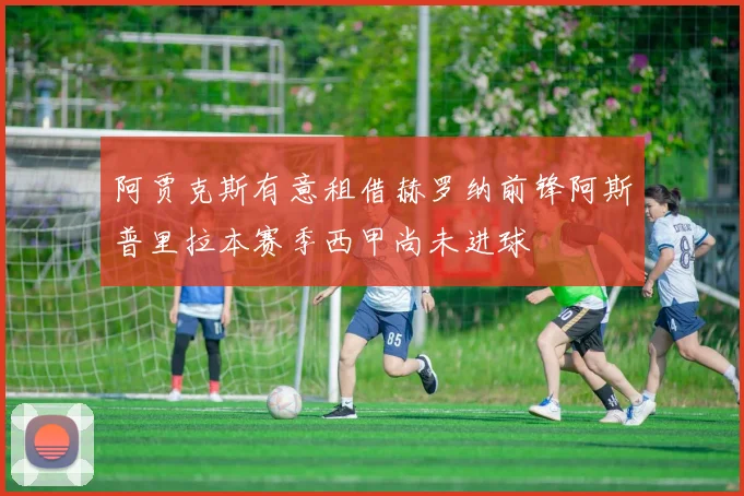 阿贾克斯有意租借赫罗纳前锋阿斯普里拉本赛季西甲尚未进球