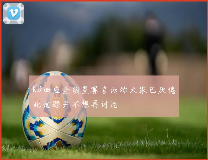 KD回应全明星赛言论称大家已厌倦此话题并不想再讨论