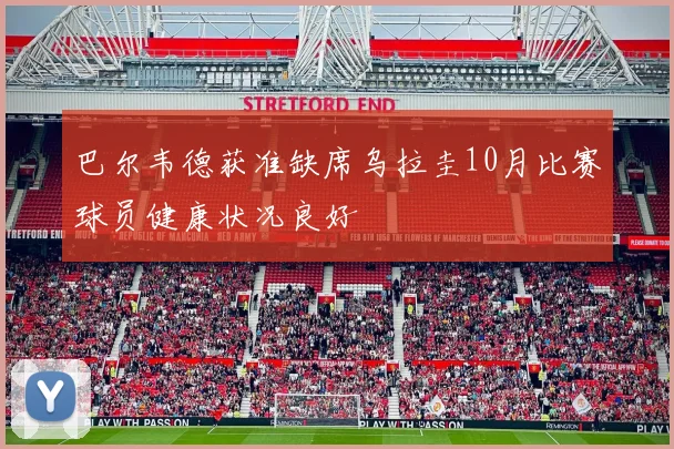 巴尔韦德获准缺席乌拉圭10月比赛球员健康状况良好