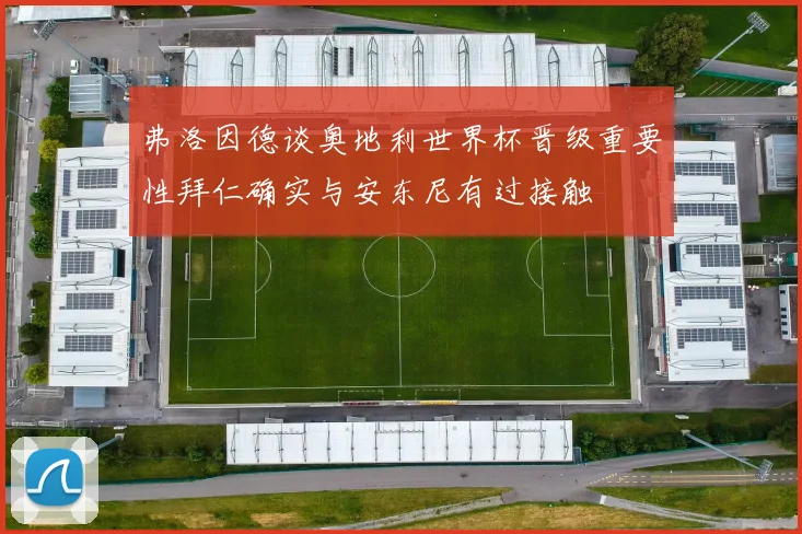 弗洛因德谈奥地利世界杯晋级重要性拜仁确实与安东尼有过接触