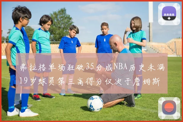 弗拉格单场狂砍35分成NBA历史未满19岁球员第三高得分仅次于詹姆斯