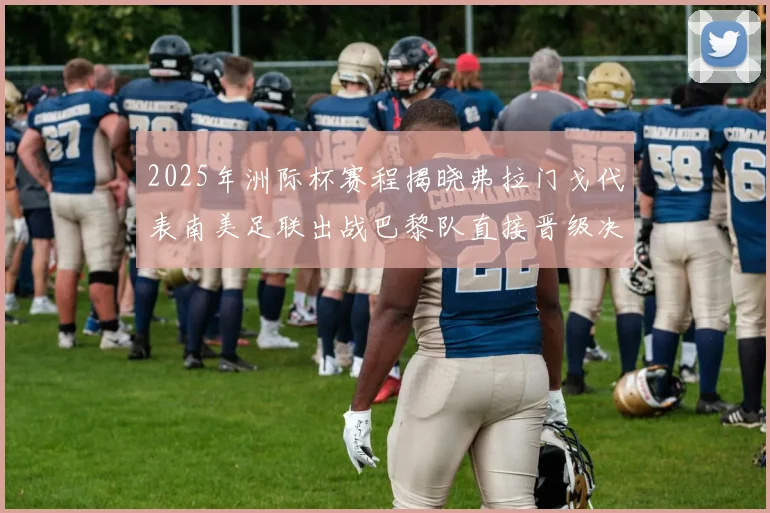 2025年洲际杯赛程揭晓弗拉门戈代表南美足联出战巴黎队直接晋级决赛