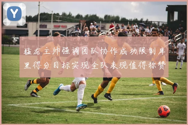 猛龙主帅强调团队协作成功限制库里得分目标实现全队表现值得称赞