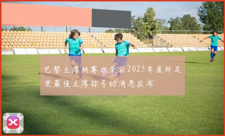 巴黎主席纳赛尔荣获2025年度环足奖最佳主席称号的消息发布