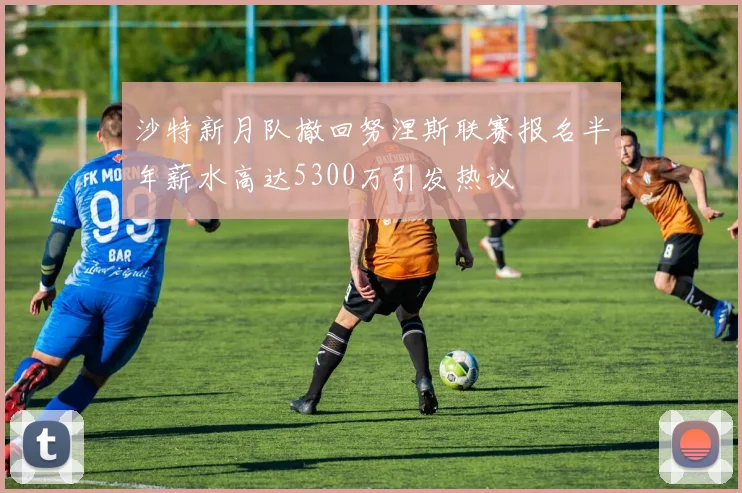 沙特新月队撤回努涅斯联赛报名半年薪水高达5300万引发热议