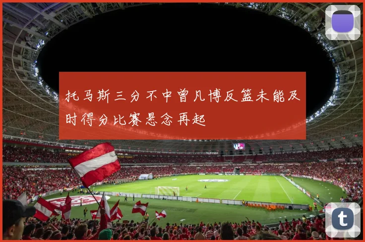 托马斯三分不中曾凡博反篮未能及时得分比赛悬念再起
